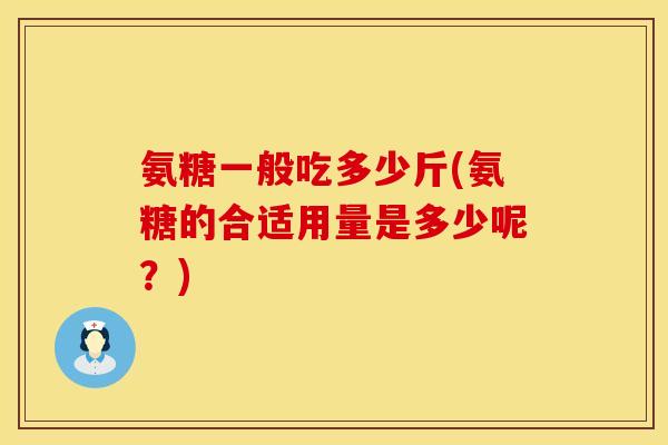 氨糖一般吃多少斤(氨糖的合适用量是多少呢？)