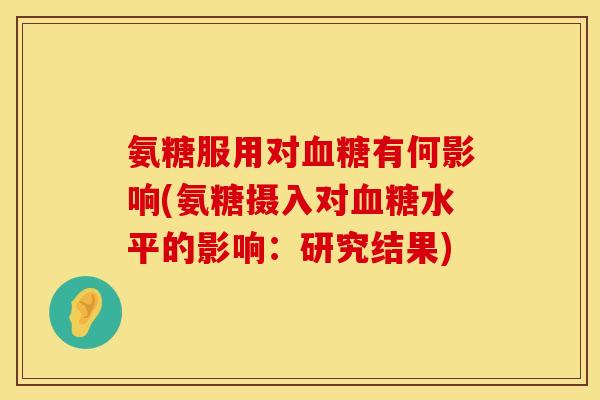 氨糖服用对血糖有何影响(氨糖摄入对血糖水平的影响：研究结果)