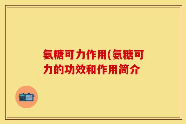 氨糖可力作用(氨糖可力的功效和作用简介 氨糖可力作用(氨糖可力的功效和作用简介