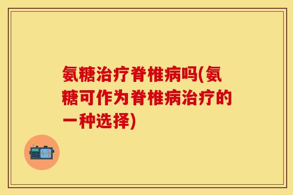 氨糖治疗脊椎病吗(氨糖可作为脊椎病治疗的一种选择)