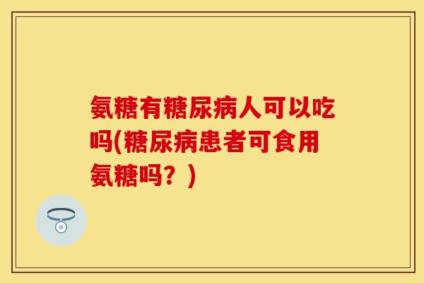 氨糖有糖尿病人可以吃吗(糖尿病患者可食用氨糖吗？)