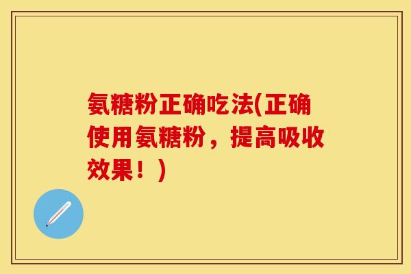 氨糖粉正确吃法(正确使用氨糖粉,提高吸收效果!) 氨糖粉正确吃法(正确使用氨糖粉,提高吸收效果!)