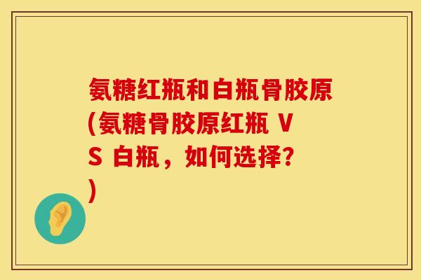 氨糖红瓶和白瓶骨胶原(氨糖骨胶原红瓶 VS 白瓶，如何选择？)