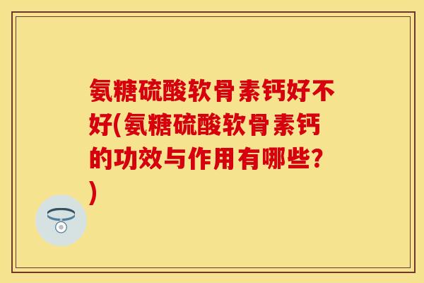 氨糖硫酸软骨素钙好不好(氨糖硫酸软骨素钙的功效与作用有哪些？)