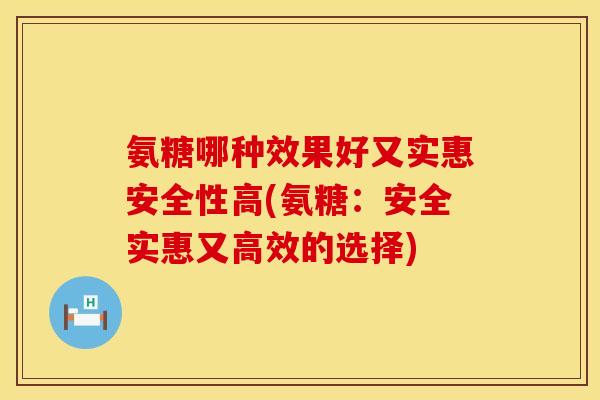 氨糖哪种效果好又实惠安全性高(氨糖：安全实惠又高效的选择)