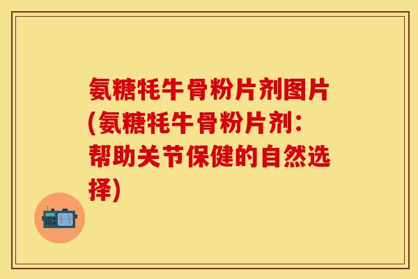 氨糖牦牛骨粉片剂图片(氨糖牦牛骨粉片剂：帮助关节保健的自然选择)