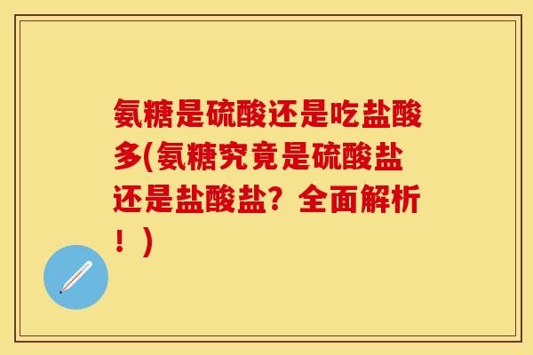 氨糖是硫酸还是吃盐酸多(氨糖究竟是硫酸盐还是盐酸盐?全面解析!) 氨糖是硫酸还是吃盐酸多(氨糖究竟是硫酸盐还是盐酸盐?全面解析!)