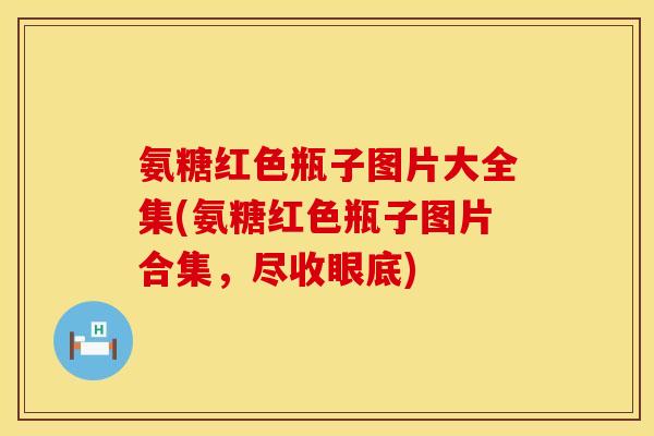 氨糖红色瓶子图片大全集(氨糖红色瓶子图片合集，尽收眼底)