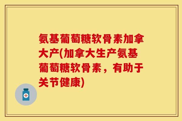 氨基葡萄糖软骨素加拿大产(加拿大生产氨基葡萄糖软骨素，有助于关节健康)