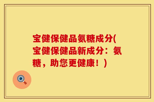 宝健保健品氨糖成分(宝健保健品新成分：氨糖，助您更健康！)