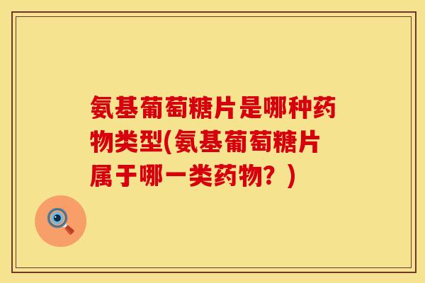 氨基葡萄糖片是哪种药物类型(氨基葡萄糖片属于哪一类药物？)