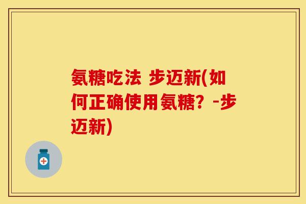 氨糖吃法 步迈新(如何正确使用氨糖？-步迈新)