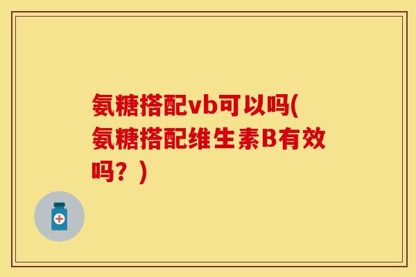 氨糖搭配vb可以吗(氨糖搭配维生素B有效吗?) 氨糖搭配vb可以吗(氨糖搭配维生素B有效吗?)