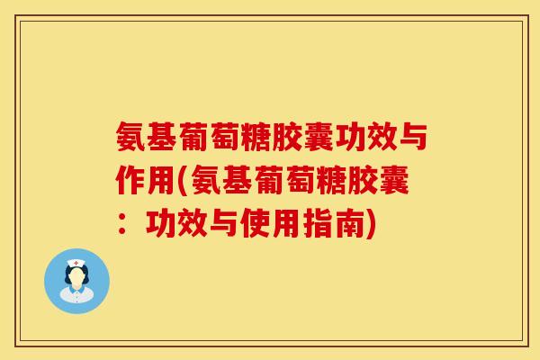 氨基葡萄糖胶囊功效与作用(氨基葡萄糖胶囊：功效与使用指南)