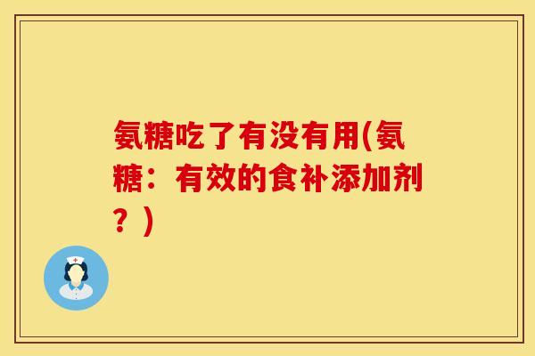 氨糖吃了有没有用(氨糖：有效的食补添加剂？)