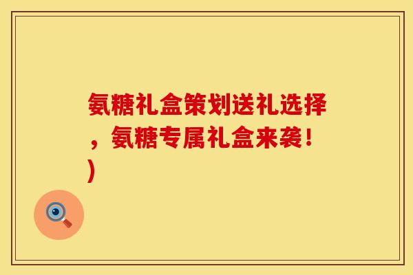 氨糖礼盒策划送礼选择，氨糖专属礼盒来袭！)