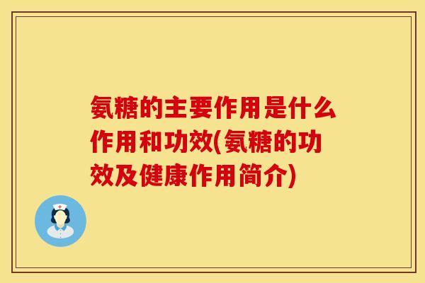 氨糖的主要作用是什么作用和功效(氨糖的功效及健康作用简介) 氨糖的主要作用是什么作用和功效(氨糖的功效及健康作用简介)