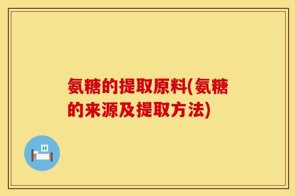 氨糖的提取原料(氨糖的来源及提取方法)