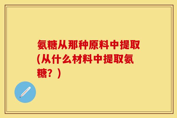 氨糖从那种原料中提取(从什么材料中提取氨糖?)