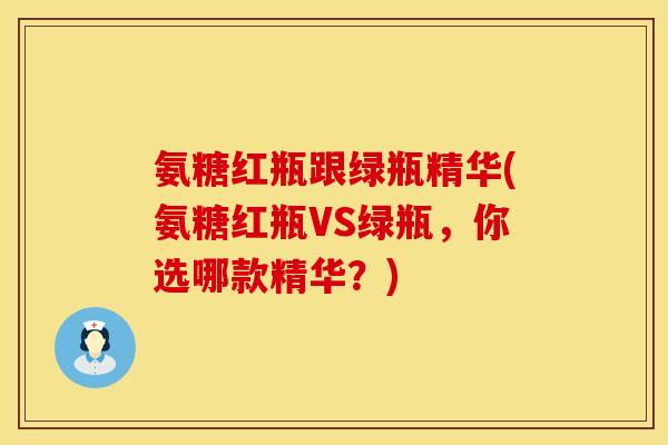 氨糖红瓶跟绿瓶精华(氨糖红瓶VS绿瓶,你选哪款精华?) 氨糖红瓶跟绿瓶精华(氨糖红瓶VS绿瓶,你选哪款精华?)