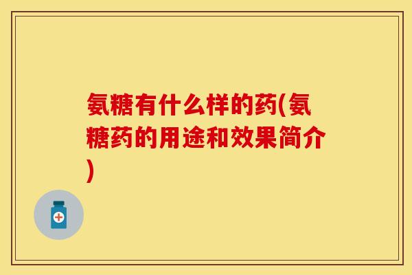 氨糖有什么样的药(氨糖药的用途和效果简介)