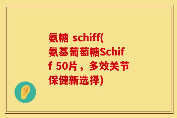 氨糖 schiff(氨基葡萄糖Schiff 50片,多效关节保健新选择) 氨糖 schiff(氨基葡萄糖Schiff 50片,多效关节保健新选择)