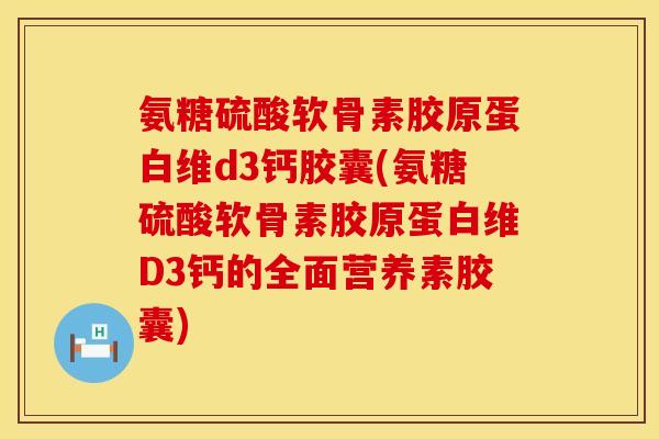 氨糖硫酸软骨素胶原蛋白维d3钙胶囊(氨糖硫酸软骨素胶原蛋白维D3钙的全面营养素胶囊)