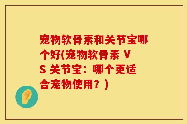 宠物软骨素和关节宝哪个好(宠物软骨素 VS 关节宝：哪个更适合宠物使用？)