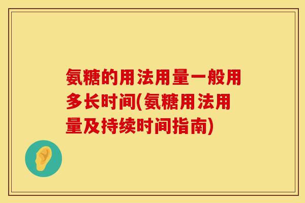 氨糖的用法用量一般用多长时间(氨糖用法用量及持续时间指南)