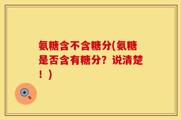 氨糖含不含糖分(氨糖是否含有糖分?说清楚!) 氨糖含不含糖分(氨糖是否含有糖分?说清楚!)
