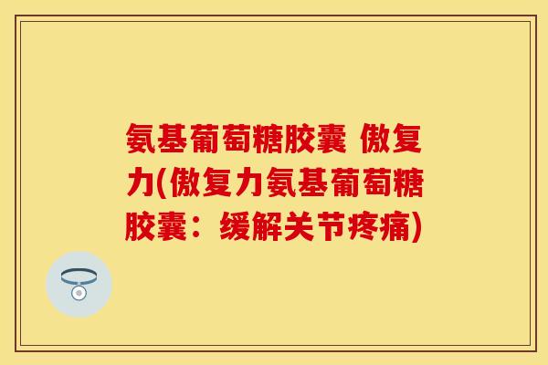 氨基葡萄糖胶囊 傲复力(傲复力氨基葡萄糖胶囊：缓解关节疼痛)