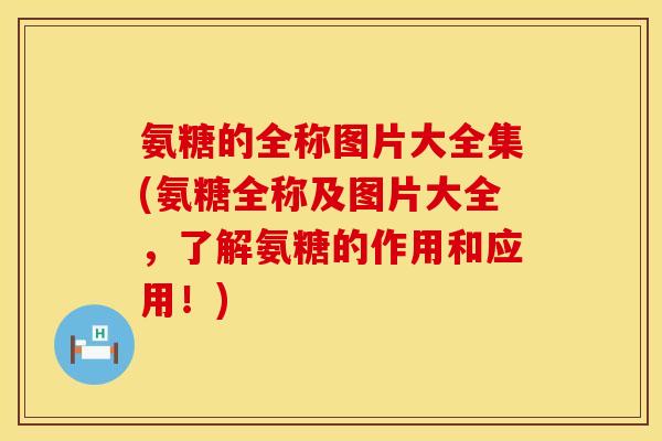 氨糖的全称图片大全集(氨糖全称及图片大全，了解氨糖的作用和应用！)