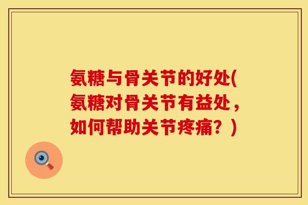 氨糖与骨关节的好处(氨糖对骨关节有益处,如何帮助关节疼痛?)