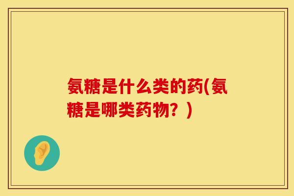 氨糖是什么类的药(氨糖是哪类药物？)