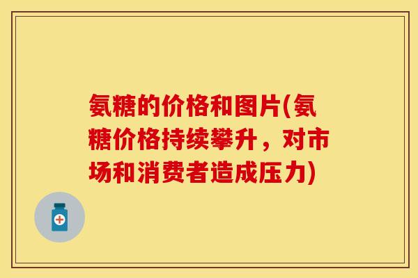 氨糖的价格和图片(氨糖价格持续攀升，对市场和消费者造成压力)
