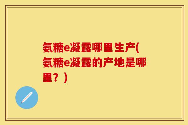 氨糖e凝露哪里生产(氨糖e凝露的产地是哪里?) 氨糖e凝露哪里生产(氨糖e凝露的产地是哪里?)