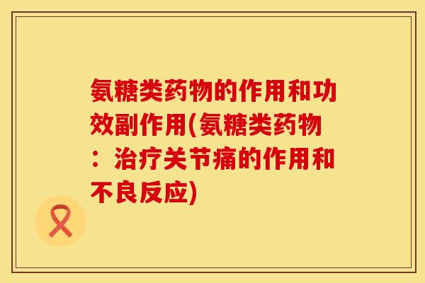 氨糖类药物的作用和功效副作用(氨糖类药物：治疗关节痛的作用和不良反应)