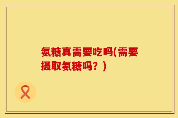 氨糖真需要吃吗(需要摄取氨糖吗？)