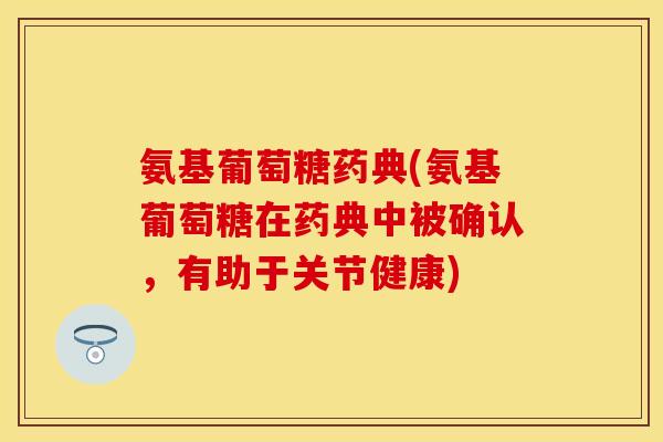 氨基葡萄糖药典(氨基葡萄糖在药典中被确认,有助于关节健康) 氨基葡萄糖药典(氨基葡萄糖在药典中被确认,有助于关节健康)