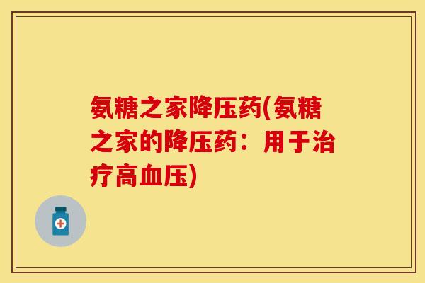 氨糖之家药(氨糖之家的药:用于高) 氨糖之家药(氨糖之家的药:用于高)
