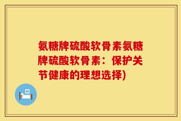 氨糖牌硫酸软骨素氨糖牌硫酸软骨素：保护关节健康的理想选择)
