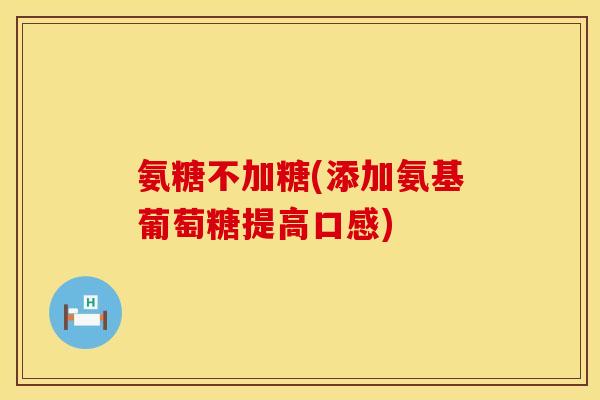 氨糖不加糖(添加氨基葡萄糖提高口感) 氨糖不加糖(添加氨基葡萄糖提高口感)