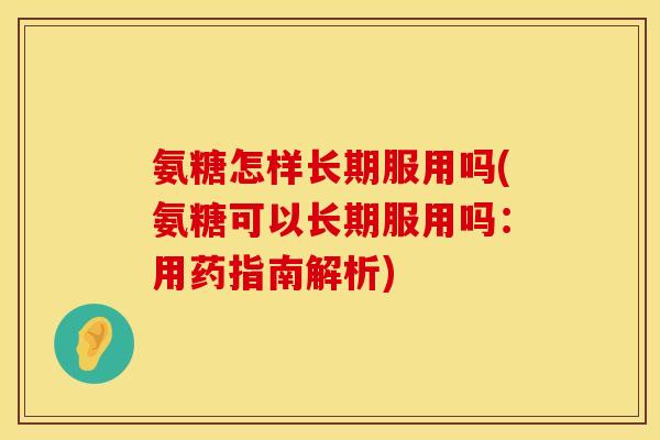 氨糖怎样长期服用吗(氨糖可以长期服用吗：用药指南解析)