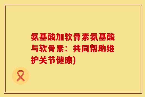 氨基酸加软骨素氨基酸与软骨素：共同帮助维护关节健康)