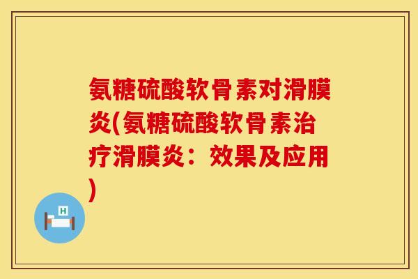 氨糖硫酸软骨素对滑膜炎(氨糖硫酸软骨素治疗滑膜炎：效果及应用)