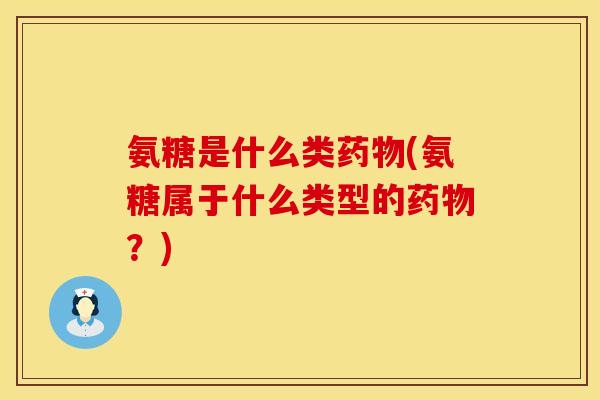 氨糖是什么类(氨糖属于什么类型的？)