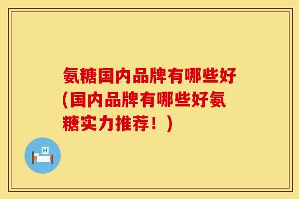 氨糖国内品牌有哪些好(国内品牌有哪些好氨糖实力推荐!)