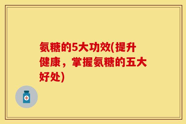 氨糖的5大功效(提升健康,掌握氨糖的五大好处)