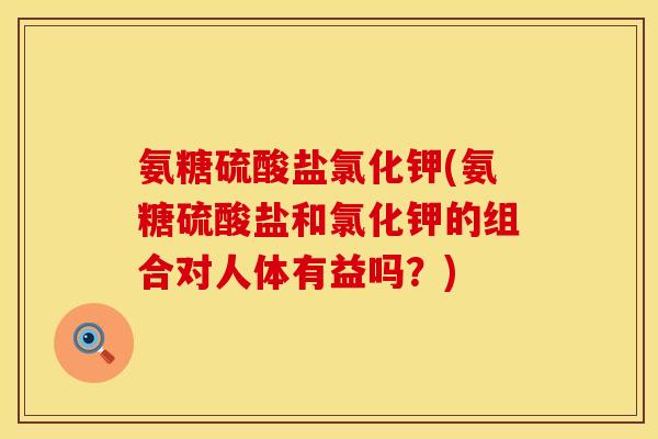 氨糖硫酸盐氯化钾(氨糖硫酸盐和氯化钾的组合对人体有益吗?) 氨糖硫酸盐氯化钾(氨糖硫酸盐和氯化钾的组合对人体有益吗?)