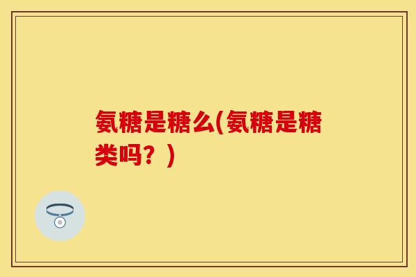 氨糖是糖么(氨糖是糖类吗?) 氨糖是糖么(氨糖是糖类吗?)